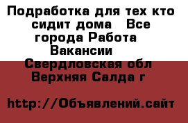 Подработка для тех,кто сидит дома - Все города Работа » Вакансии   . Свердловская обл.,Верхняя Салда г.